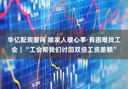 华亿配资官网 娘家人暖心事·有困难找工会｜“工会帮我们讨回双倍工资差额”