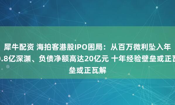 犀牛配资 海拍客港股IPO困局：从百万微利坠入年亏0.8亿深渊、负债净额高达20亿元 十年经验壁垒或正瓦解
