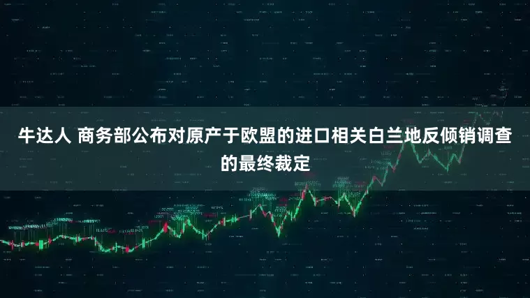 牛达人 商务部公布对原产于欧盟的进口相关白兰地反倾销调查的最终裁定