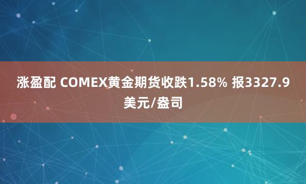 涨盈配 COMEX黄金期货收跌1.58% 报3327.9美元/盎司