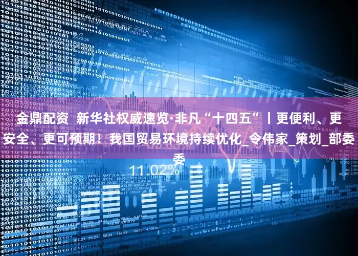 金鼎配资  新华社权威速览·非凡“十四五”丨更便利、更安全、更可预期！我国贸易环境持续优化_令伟家_策划_部委