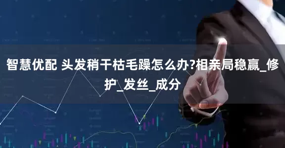智慧优配 头发稍干枯毛躁怎么办?相亲局稳赢_修护_发丝_成分