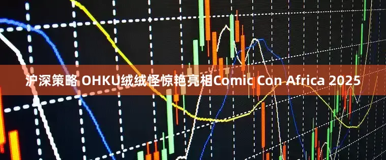 沪深策略 OHKU绒绒怪惊艳亮相Comic Con Africa 2025