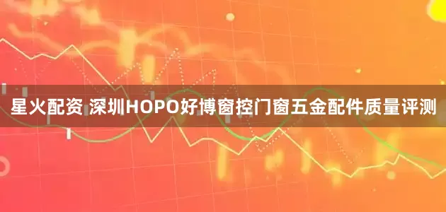 星火配资 深圳HOPO好博窗控门窗五金配件质量评测