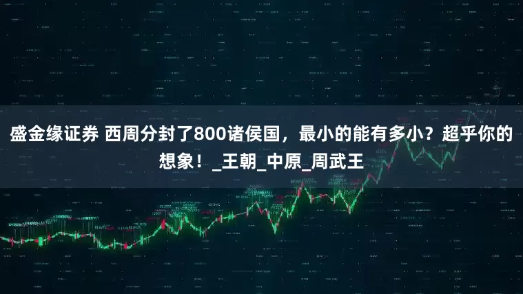 盛金缘证券 西周分封了800诸侯国，最小的能有多小？超乎你的想象！_王朝_中原_周武王