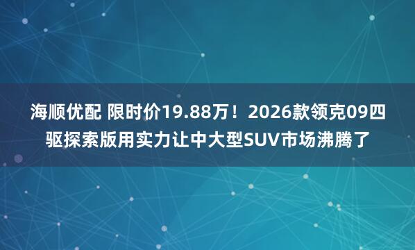 海顺优配 限时价19.88万！2026款领克09四驱探索版用实力让中大型SUV市场沸腾了
