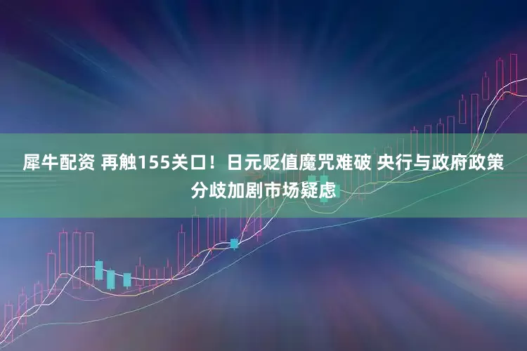 犀牛配资 再触155关口！日元贬值魔咒难破 央行与政府政策分歧加剧市场疑虑